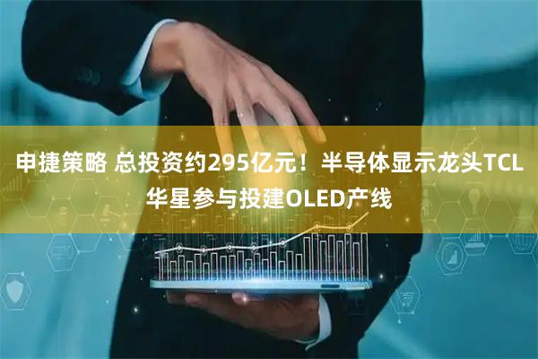 申捷策略 总投资约295亿元！半导体显示龙头TCL华星参与投建OLED产线