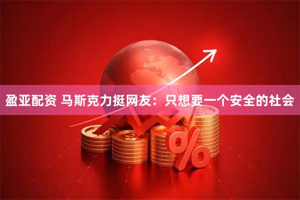 盈亚配资 马斯克力挺网友：只想要一个安全的社会