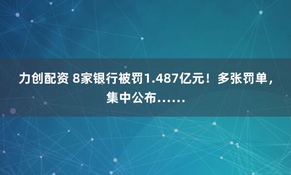 力创配资 8家银行被罚1.487亿元！多张罚单，集中公布……