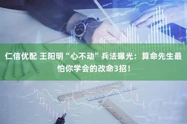 仁信优配 王阳明“心不动”兵法曝光：算命先生最怕你学会的改命3招！
