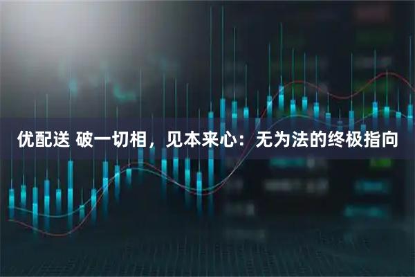 优配送 破一切相，见本来心：无为法的终极指向
