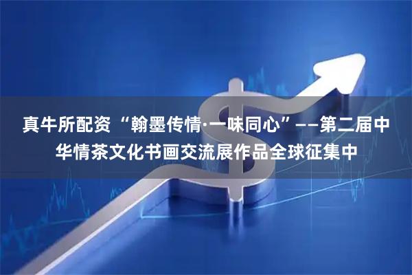 真牛所配资 “翰墨传情·一味同心”——第二届中华情茶文化书画交流展作品全球征集中