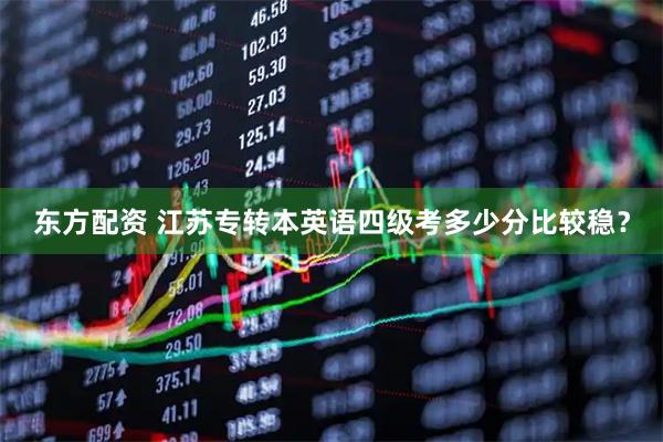 东方配资 江苏专转本英语四级考多少分比较稳？
