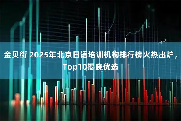 金贝街 2025年北京日语培训机构排行榜火热出炉，Top10揭晓优选