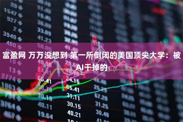 富盈网 万万没想到 第一所倒闭的美国顶尖大学：被AI干掉的