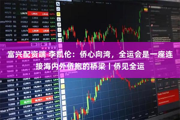 富兴配资端 李凯伦：侨心向湾，全运会是一座连接海内外侨胞的桥梁丨侨见全运