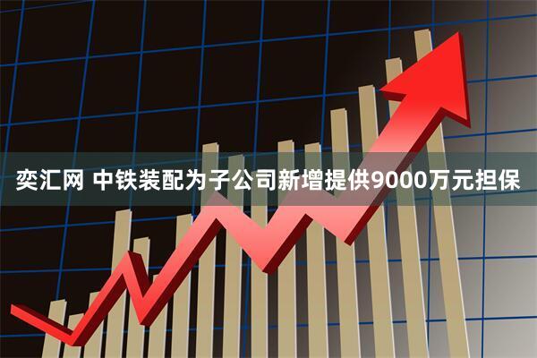奕汇网 中铁装配为子公司新增提供9000万元担保