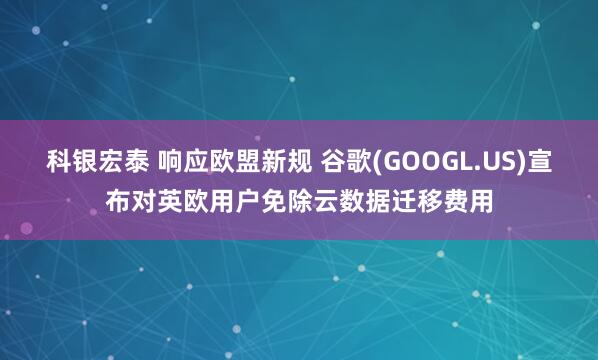 科银宏泰 响应欧盟新规 谷歌(GOOGL.US)宣布对英欧用户免除云数据迁移费用