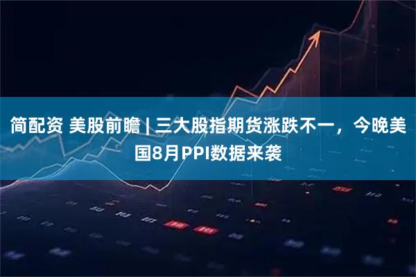 简配资 美股前瞻 | 三大股指期货涨跌不一，今晚美国8月PPI数据来袭