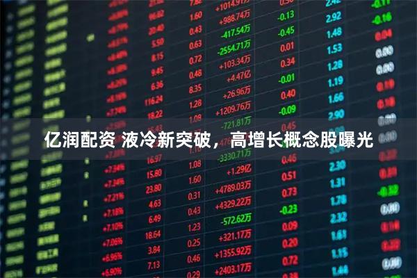 亿润配资 液冷新突破，高增长概念股曝光