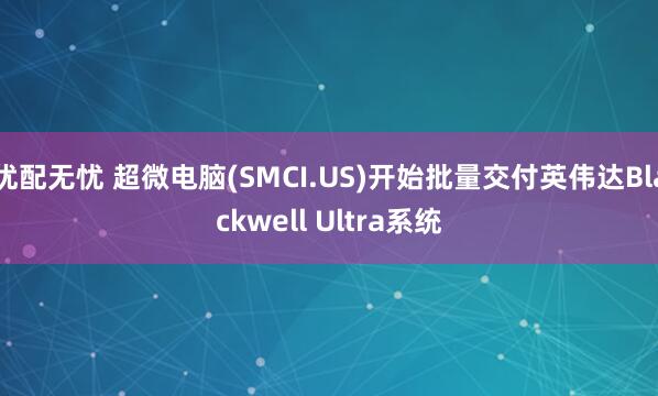优配无忧 超微电脑(SMCI.US)开始批量交付英伟达Blackwell Ultra系统