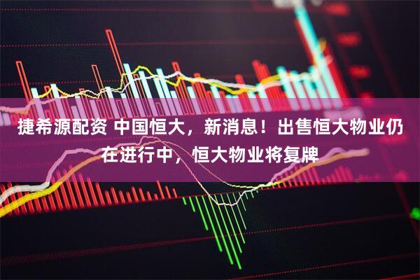 捷希源配资 中国恒大，新消息！出售恒大物业仍在进行中，恒大物业将复牌