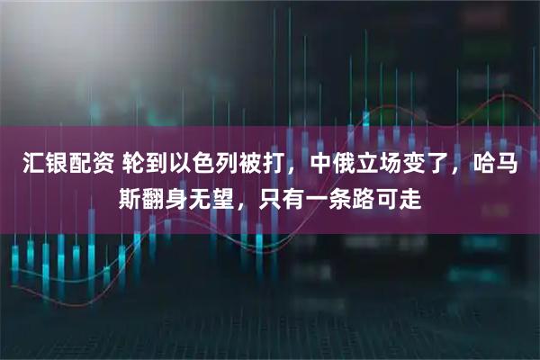 汇银配资 轮到以色列被打，中俄立场变了，哈马斯翻身无望，只有一条路可走