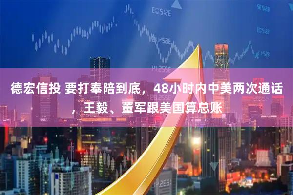 德宏信投 要打奉陪到底，48小时内中美两次通话，王毅、董军跟美国算总账