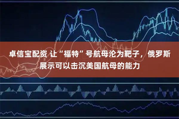 卓信宝配资 让“福特”号航母沦为靶子，俄罗斯展示可以击沉美国航母的能力
