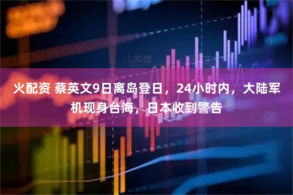 火配资 蔡英文9日离岛登日，24小时内，大陆军机现身台海，日本收到警告