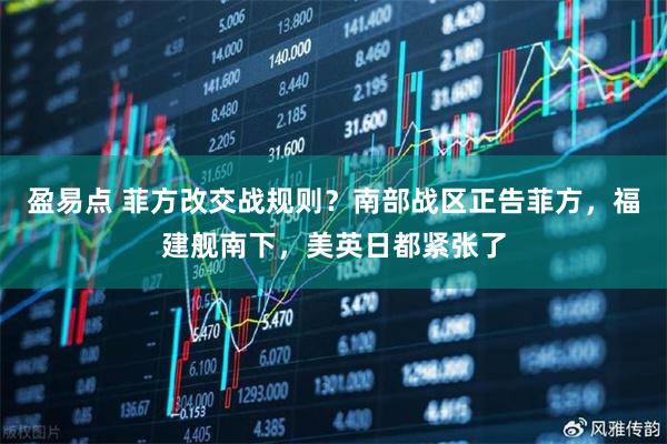 盈易点 菲方改交战规则？南部战区正告菲方，福建舰南下，美英日都紧张了