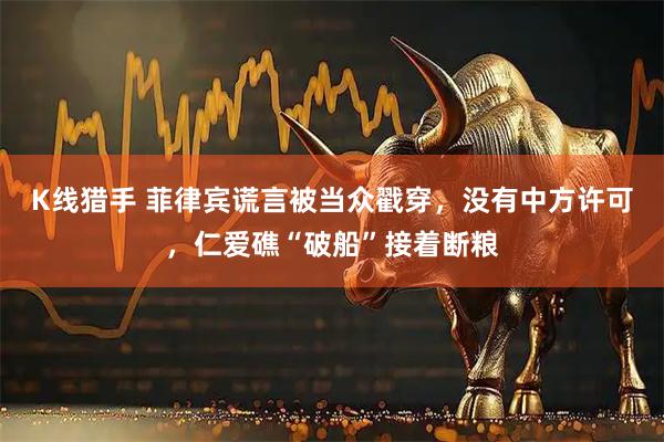 K线猎手 菲律宾谎言被当众戳穿，没有中方许可，仁爱礁“破船”接着断粮
