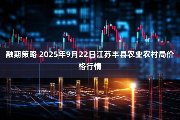 融期策略 2025年9月22日江苏丰县农业农村局价格行情