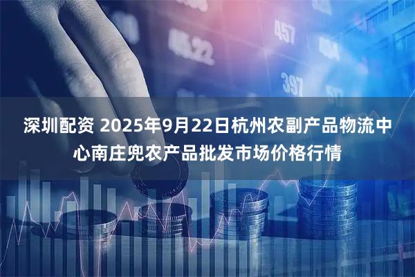 深圳配资 2025年9月22日杭州农副产品物流中心南庄兜农产品批发市场价格行情