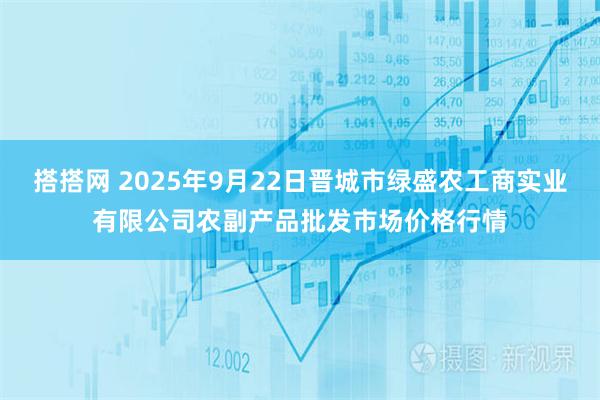 搭搭网 2025年9月22日晋城市绿盛农工商实业有限公司农副产品批发市场价格行情