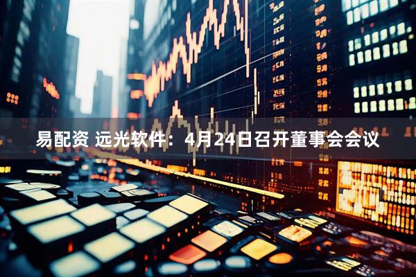 易配资 远光软件：4月24日召开董事会会议