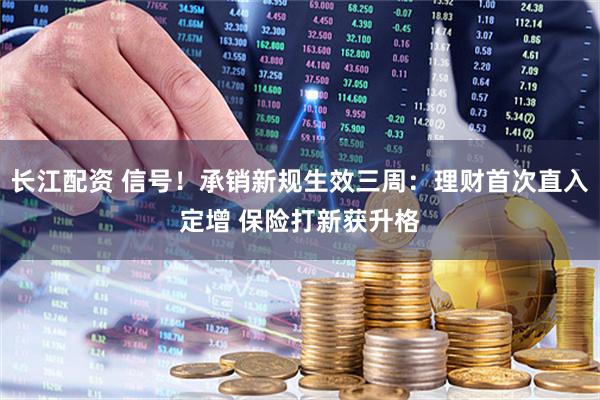 长江配资 信号！承销新规生效三周：理财首次直入定增 保险打新获升格