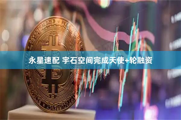 永星速配 宇石空间完成天使+轮融资