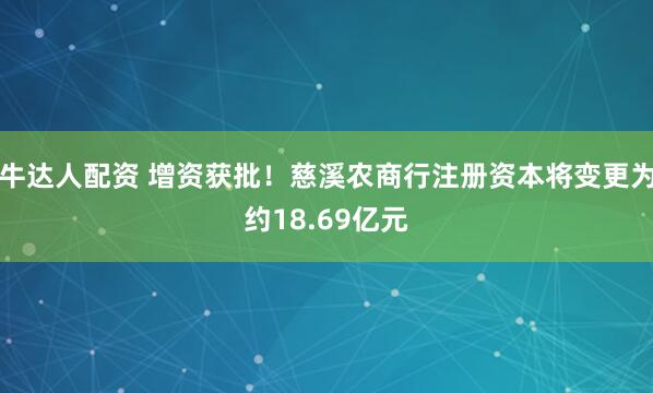 牛达人配资 增资获批！慈溪农商行注册资本将变更为约18.69亿元