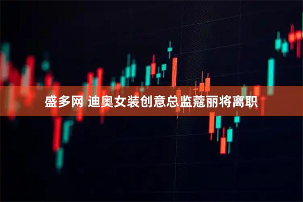 盛多网 迪奥女装创意总监蔻丽将离职