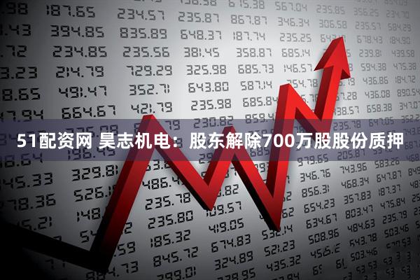 51配资网 昊志机电：股东解除700万股股份质押