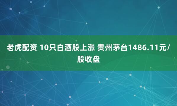 老虎配资 10只白酒股上涨 贵州茅台1486.11元/股收盘
