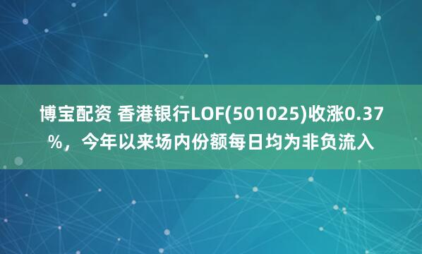 博宝配资 香港银行LOF(501025)收涨0.37%，今年以来场内份额每日均为非负流入
