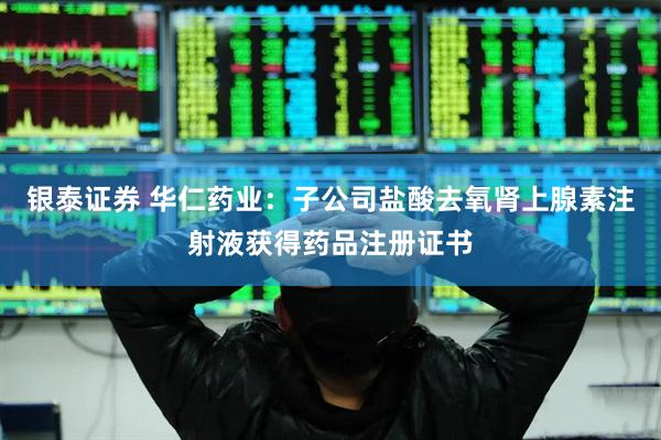 银泰证券 华仁药业：子公司盐酸去氧肾上腺素注射液获得药品注册证书