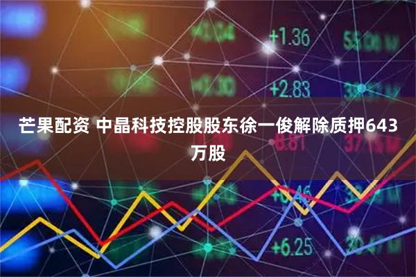 芒果配资 中晶科技控股股东徐一俊解除质押643万股