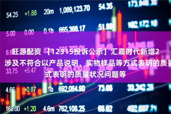 旺源配资 【12315投诉公示】汇嘉时代新增2件投诉公示，涉及不符合以产品说明、实物样品等方式表明的质量状况问题等