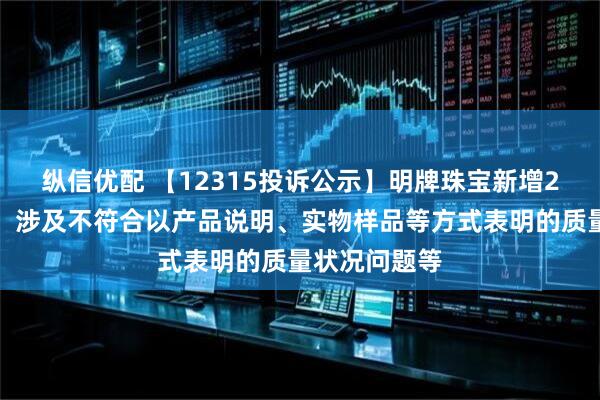 纵信优配 【12315投诉公示】明牌珠宝新增2件投诉公示，涉及不符合以产品说明、实物样品等方式表明的质量状况问题等