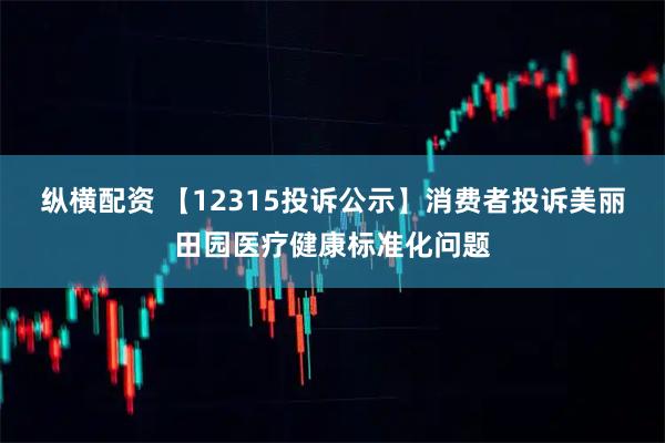 纵横配资 【12315投诉公示】消费者投诉美丽田园医疗健康标准化问题