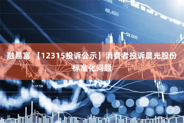 融易富 【12315投诉公示】消费者投诉晨光股份标准化问题