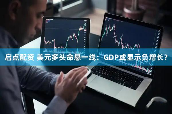启点配资 美元多头命悬一线：GDP或显示负增长？