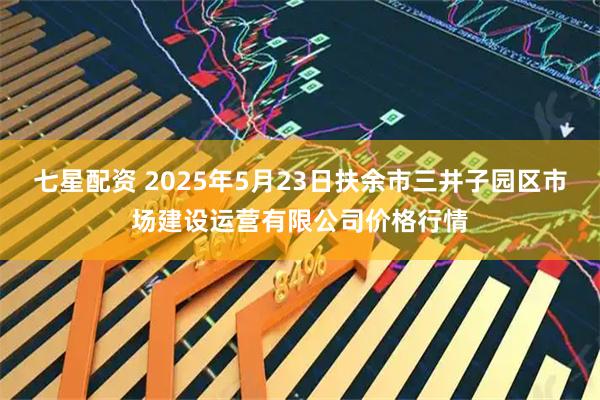 七星配资 2025年5月23日扶余市三井子园区市场建设运营有限公司价格行情