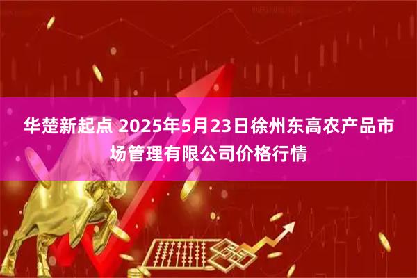 华楚新起点 2025年5月23日徐州东高农产品市场管理有限公司价格行情