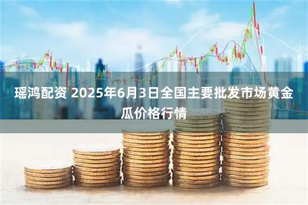 瑶鸿配资 2025年6月3日全国主要批发市场黄金瓜价格行情