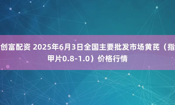创富配资 2025年6月3日全国主要批发市场黄芪（指甲片0.8-1.0）价格行情