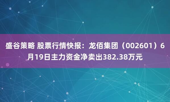 盛谷策略 股票行情快报：龙佰集团（002601）6月19日主力资金净卖出382.38万元