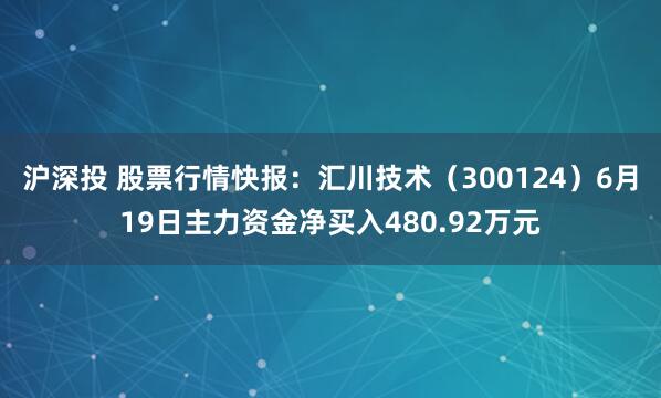 沪深投 股票行情快报：汇川技术（300124）6月19日主力资金净买入480.92万元