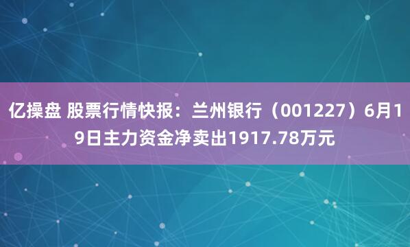 亿操盘 股票行情快报：兰州银行（001227）6月19日主力资金净卖出1917.78万元