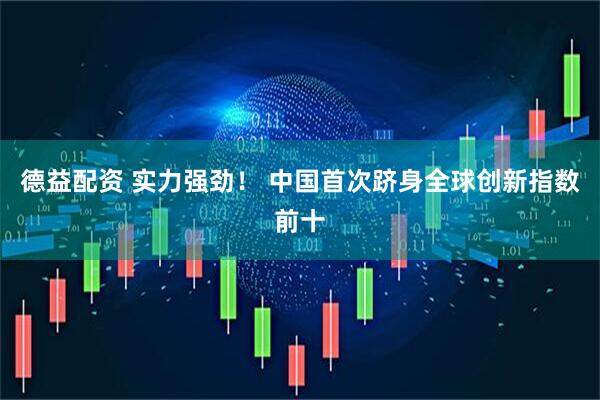 德益配资 实力强劲！ 中国首次跻身全球创新指数前十