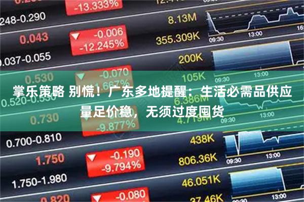 掌乐策略 别慌！广东多地提醒：生活必需品供应量足价稳，无须过度囤货