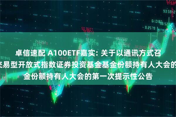 卓信速配 A100ETF嘉实: 关于以通讯方式召开嘉实中证A100交易型开放式指数证券投资基金基金份额持有人大会的第一次提示性公告